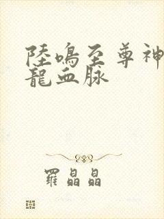 陆鸣至尊神殿九龙血脉