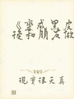 《变成黑皮辣妹后和朋友做了》