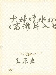 少妇喷水xxxx高潮片入口