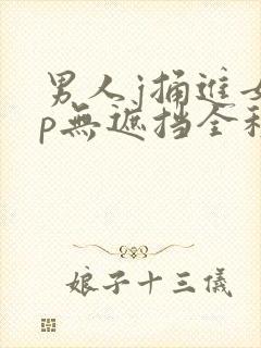 男人j捅进女人p无遮挡全程