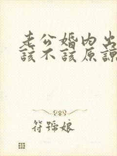 老公婚内出轨我该不该原谅他