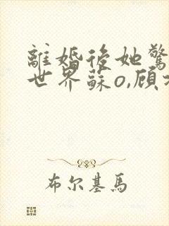 离婚后她惊艳了世界苏o,顾北弦下载