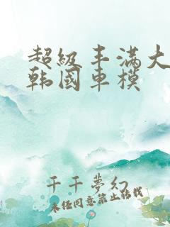 超级丰满大尺度韩国车模