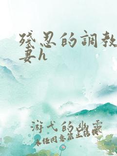 残忍的调教小娇妻h