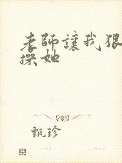 老师让我狠狠的操她