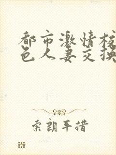 都市激情校园春色人妻交换一区