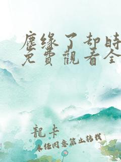 尘缘了却时短剧免费观看全集剧情