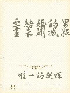 要结婚的男人漫画未删减版版免费阅读