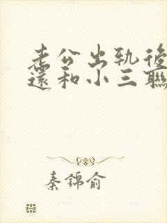 老公出轨后回家还和小三联系