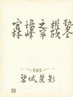 官场之权势滔天林峰宁欣全文