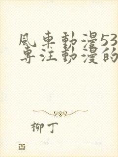 风车动漫530专注动漫的门户网站