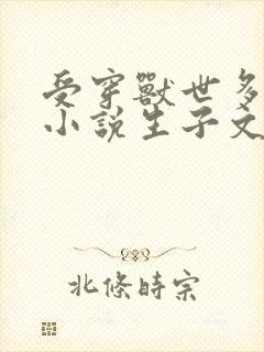 受穿兽世多攻的小说生子文