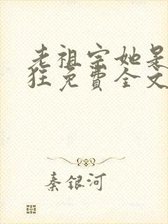 老祖宗她是真的狂免费全文阅读