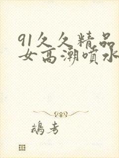 91久久精品美女高潮喷水91