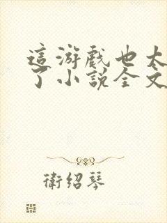 这游戏也太真实了小说全文免费阅读