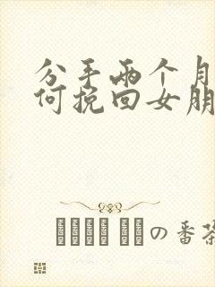 分手两个月了如何挽回女朋友