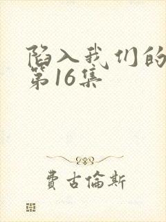 陷入我们的热恋第16集