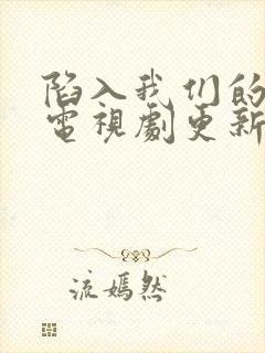 陷入我们的热恋电视剧更新到几集了