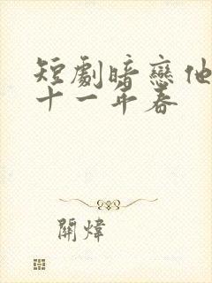 短剧暗恋他的第十一年春