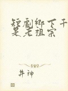 短剧乡下千金竟是老祖宗