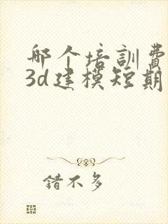 哪个培训费用有3d建模短期班