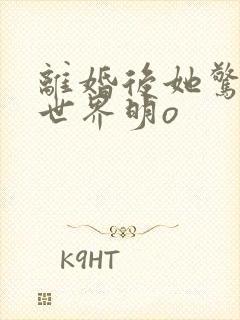 离婚后她惊艳了世界明o