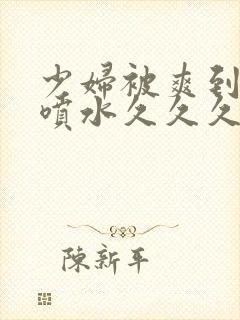 少妇被爽到高潮喷水久久久