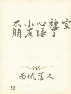 不小心被室友男朋友睡了