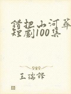 错把山河葬相思短剧100集