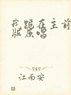 我跪在主前完整版原唱