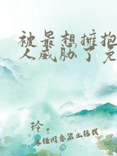 被最想拥抱的男人威胁了免费无删减