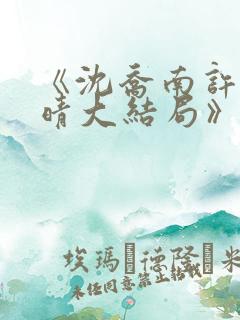 《沈乔南许沫云晴大结局》