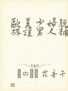 欧美少妇脱了内裤让男人桶逍遥阁