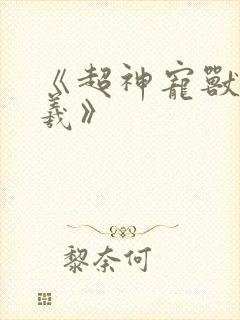 《超神宠兽店古羲》