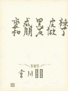 变成黑皮辣妹后和朋友做了无删减版