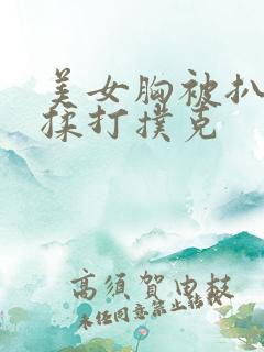 美女胸被扒开狂揉打扑克