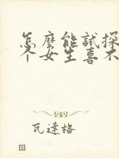 怎么能试探出一个女生喜不喜欢你