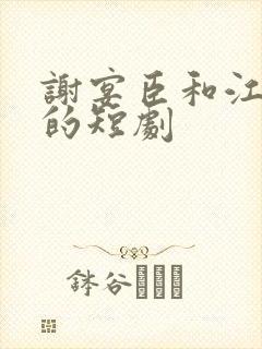 谢宴臣和江穗晚的短剧