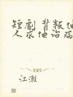 短剧 背叛他的人求他治病