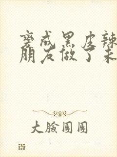 变成黑皮辣妹和朋友做了未删减版