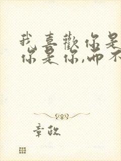 我喜欢你是因为你是你,而不是我喜欢的你