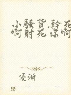 小骚货,干死你啊射死你啊好爽射给你