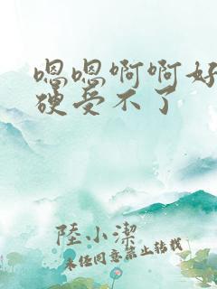 嗯嗯啊啊好大好硬受不了