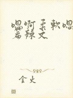 嗯啊柔软嗯啊短篇辣文