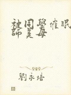 被同学催眠的教师美母