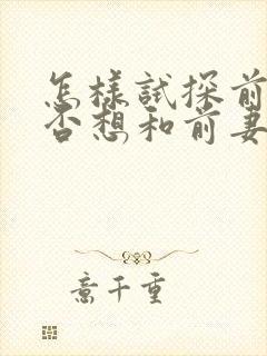 怎样试探前夫是否想和前妻复婚呢