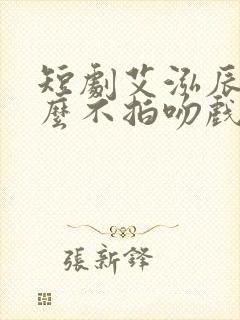 短剧艾泓辰为什么不拍吻戏