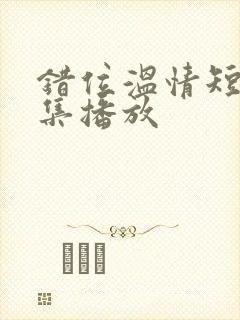 错位温情短剧全集播放