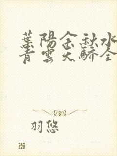 叶阳余秋水官路青云天骄全文免费阅读