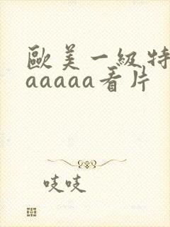 欧美一级特黄aaaaaa看片